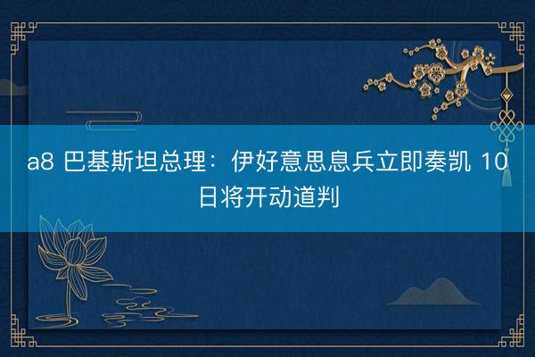 a8 巴基斯坦总理：伊好意思息兵立即奏凯 10日将开动道判