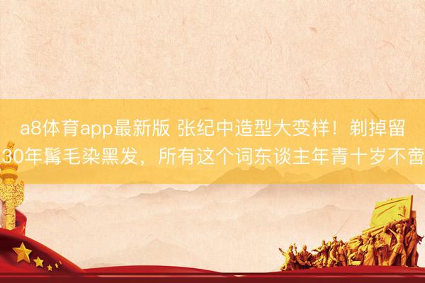 a8体育app最新版 张纪中造型大变样！剃掉留30年髯毛染黑发，所有这个词东谈主年青十岁不啻