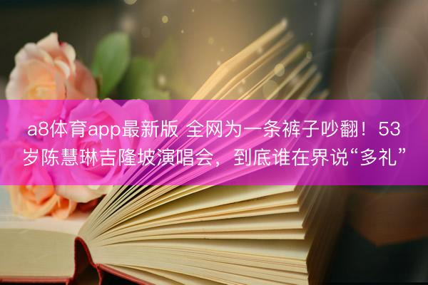 a8体育app最新版 全网为一条裤子吵翻！53岁陈慧琳吉隆坡演唱会，到底谁在界说“多礼”