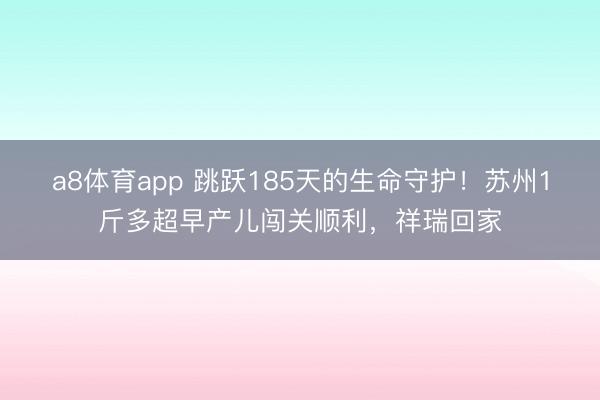 a8体育app 跳跃185天的生命守护！苏州1斤多超早产儿闯关顺利，祥瑞回家