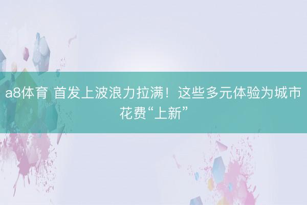 a8体育 首发上波浪力拉满！这些多元体验为城市花费“上新”