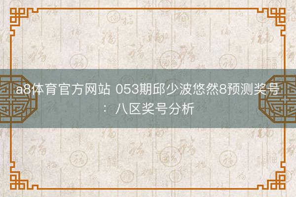 a8体育官方网站 053期邱少波悠然8预测奖号：八区奖号分析