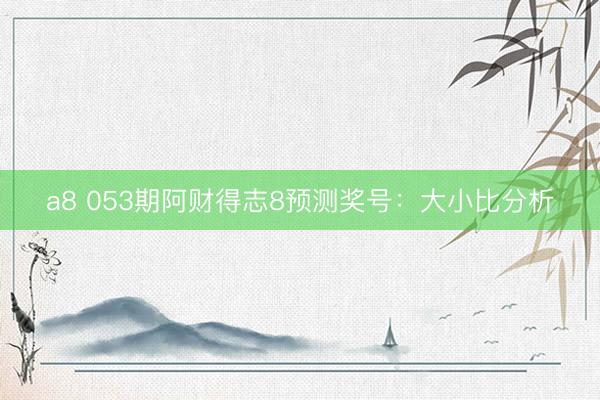 a8 053期阿财得志8预测奖号：大小比分析