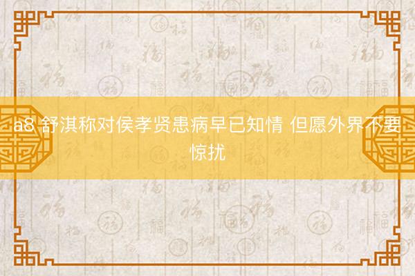 a8 舒淇称对侯孝贤患病早已知情 但愿外界不要惊扰