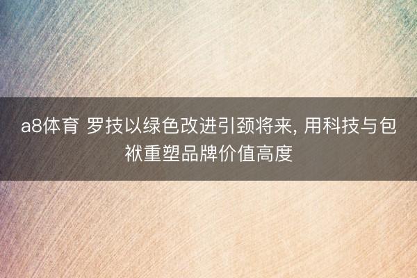 a8体育 罗技以绿色改进引颈将来， 用科技与包袱重塑品牌价值高度