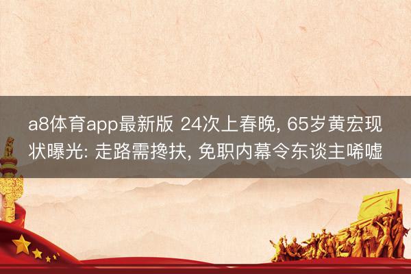 a8体育app最新版 24次上春晚， 65岁黄宏现状曝光: 走路需搀扶， 免职内幕令东谈主唏嘘
