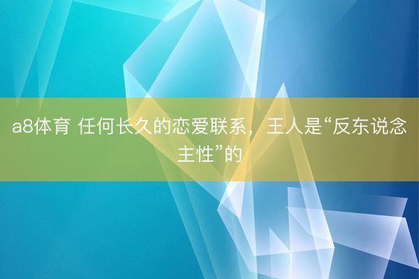 a8体育 任何长久的恋爱联系，王人是“反东说念主性”的