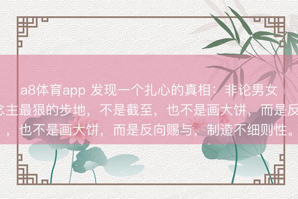 a8体育app 发现一个扎心的真相：非论男女，的确拿合手一个东说念主最狠的步地，不是截至，也不是画大饼，而是反向赐与，制造不细则性。
