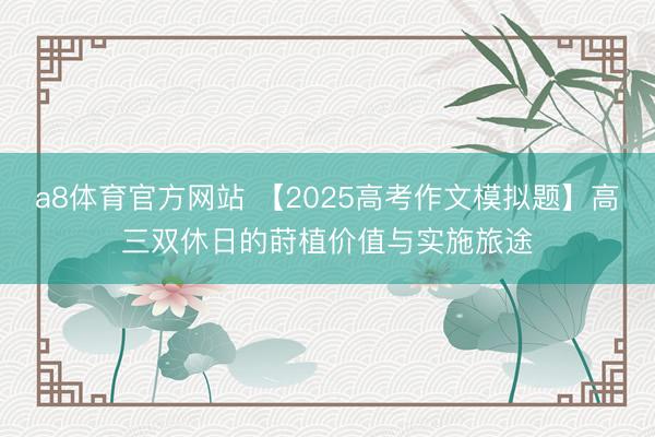 a8体育官方网站 【2025高考作文模拟题】高三双休日的莳植价值与实施旅途