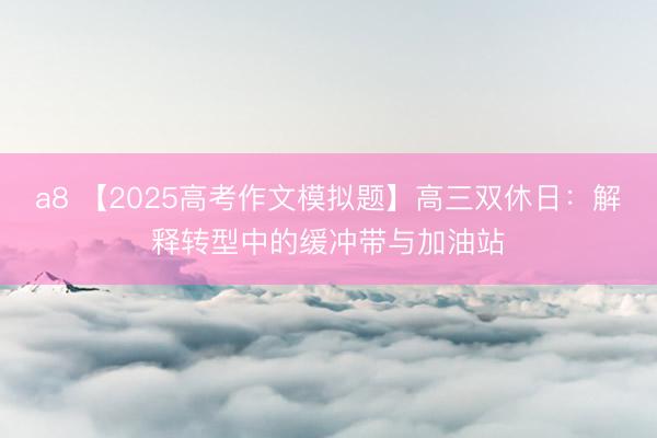 a8 【2025高考作文模拟题】高三双休日：解释转型中的缓冲带与加油站
