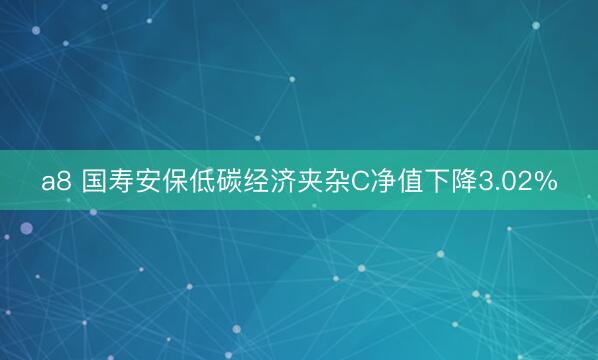 a8 国寿安保低碳经济夹杂C净值下降3.02%