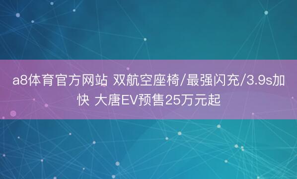 a8体育官方网站 双航空座椅/最强闪充/3.9s加快 大唐EV预售25万元起
