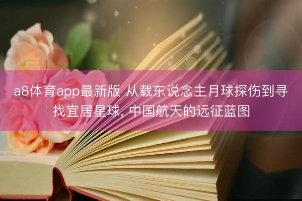 a8体育app最新版 从载东说念主月球探伤到寻找宜居星球, 中国航天的远征蓝图