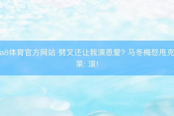 a8体育官方网站 劈叉还让我演恩爱? 马冬梅怒甩克莱: 滚!