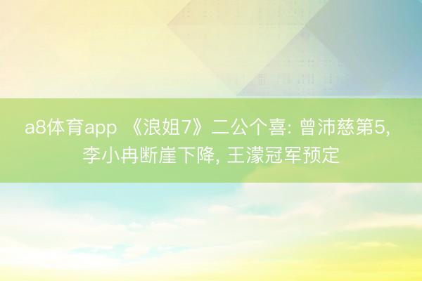 a8体育app 《浪姐7》二公个喜: 曾沛慈第5, 李小冉断崖下降, 王濛冠军预定
