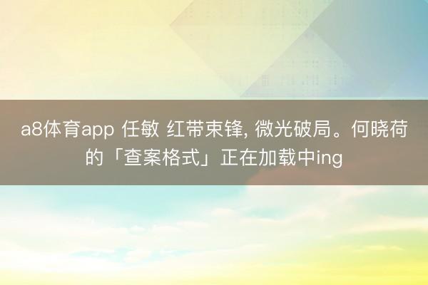a8体育app 任敏 红带束锋, 微光破局。何晓荷的「查案格式」正在加载中ing