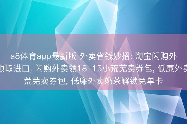 a8体育app最新版 外卖省钱妙招: 淘宝闪购外卖券里面遮盖券领取进口, 闪购外卖领18-15小荒芜卖券包, 低廉外卖奶茶解锁免单卡