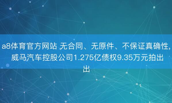 a8体育官方网站 无合同、无原件、不保证真确性, 威马汽车控股公司1.275亿债权9.35万元拍出