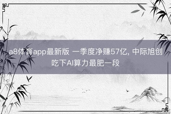 a8体育app最新版 一季度净赚57亿, 中际旭创吃下AI算力最肥一段