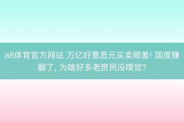 a8体育官方网站 万亿好意思元买卖顺差! 国度赚翻了, 为啥好多老庶民没嗅觉?