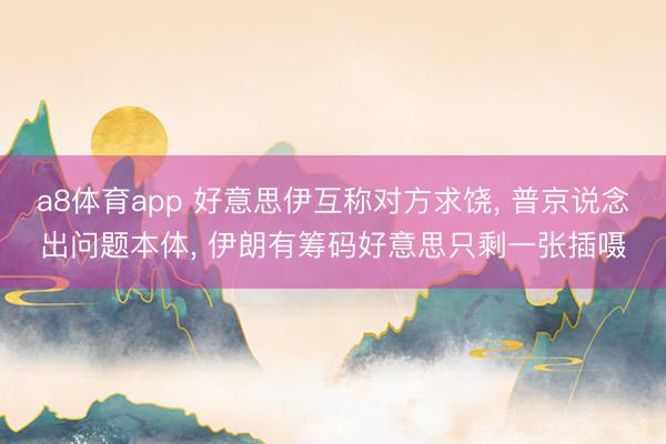 a8体育app 好意思伊互称对方求饶, 普京说念出问题本体, 伊朗有筹码好意思只剩一张插嗫
