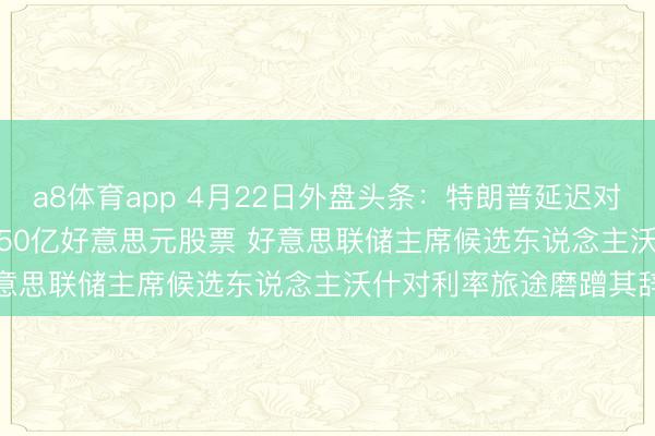 a8体育app 4月22日外盘头条：特朗普延迟对伊停战 Adobe将回购250亿好意思元股票 好意思联储主席候选东说念主沃什对利率旅途磨蹭其辞