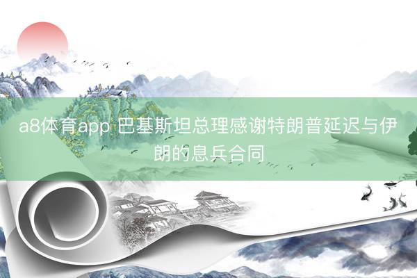 a8体育app 巴基斯坦总理感谢特朗普延迟与伊朗的息兵合同