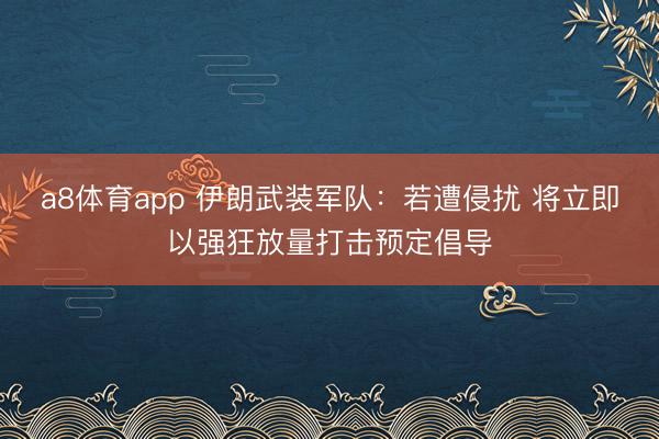 a8体育app 伊朗武装军队：若遭侵扰 将立即以强狂放量打击预定倡导