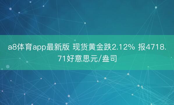 a8体育app最新版 现货黄金跌2.12% 报4718.71好意思元/盎司